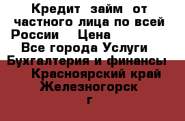 Кредит (займ) от частного лица по всей России  › Цена ­ 400 000 - Все города Услуги » Бухгалтерия и финансы   . Красноярский край,Железногорск г.